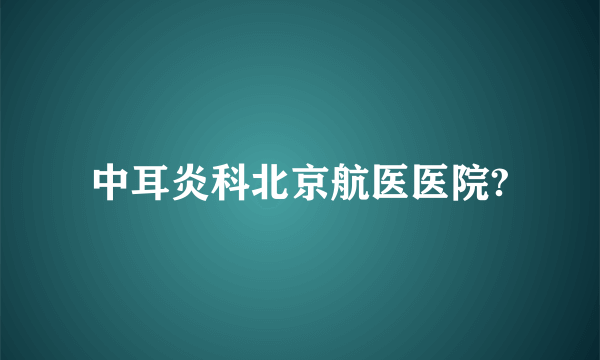 中耳炎科北京航医医院?