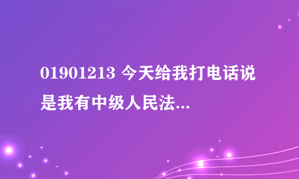 01901213 今天给我打电话说是我有中级人民法院的传票（刑事责任的）还要尽快去领取传票，要不将强制执行。