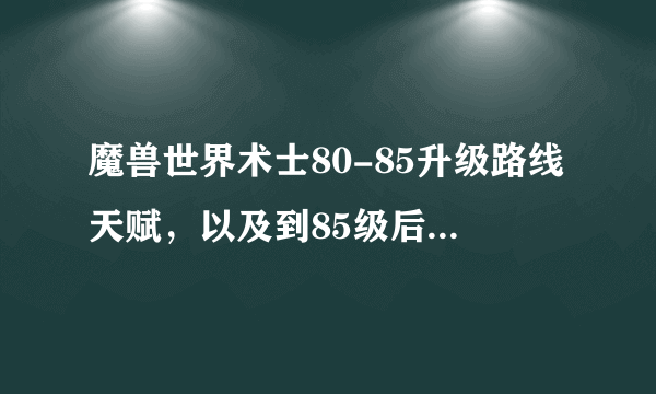 魔兽世界术士80-85升级路线天赋，以及到85级后怎么快速提升装等？