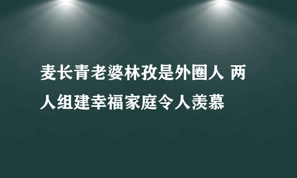 麦长青老婆林孜是外圈人 两人组建幸福家庭令人羡慕