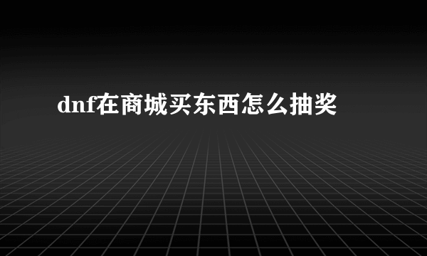 dnf在商城买东西怎么抽奖