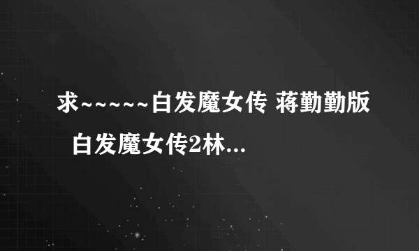 求~~~~~白发魔女传 蒋勤勤版  白发魔女传2林青霞版国语 在线观看或下载