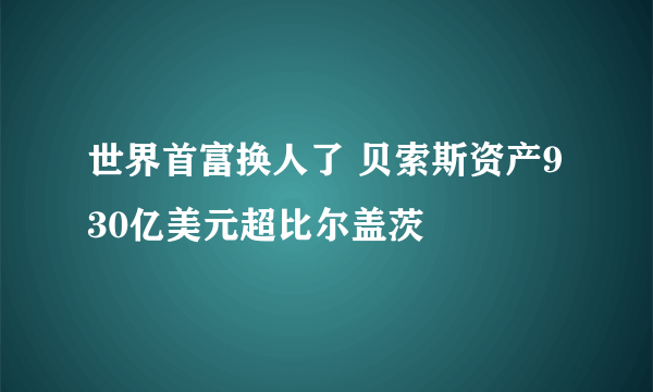 世界首富换人了 贝索斯资产930亿美元超比尔盖茨