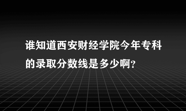 谁知道西安财经学院今年专科的录取分数线是多少啊？