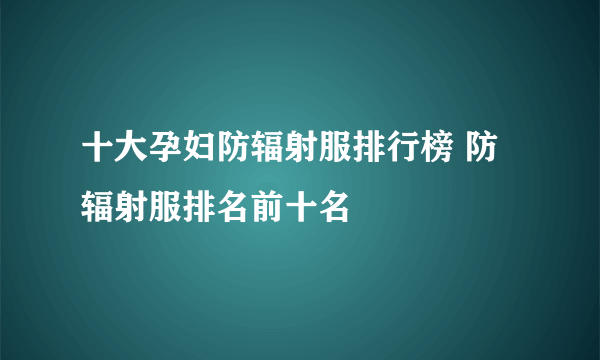 十大孕妇防辐射服排行榜 防辐射服排名前十名