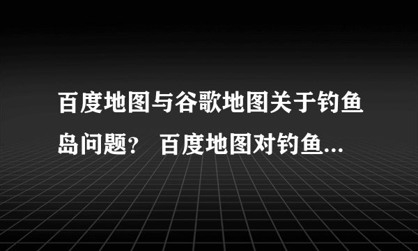 百度地图与谷歌地图关于钓鱼岛问题？ 百度地图对钓鱼岛是简而画之，连卫星图都没有？