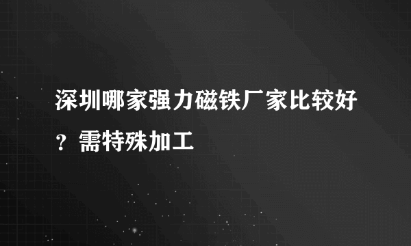 深圳哪家强力磁铁厂家比较好？需特殊加工