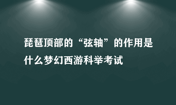 琵琶顶部的“弦轴”的作用是什么梦幻西游科举考试