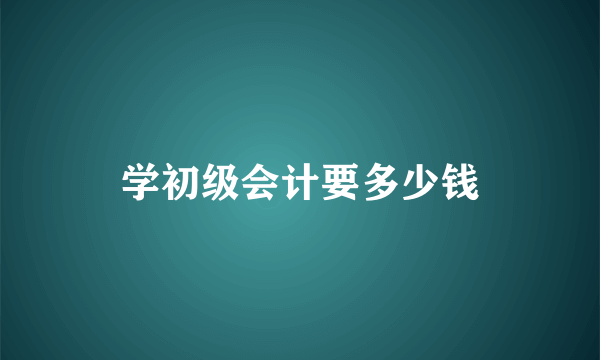 学初级会计要多少钱