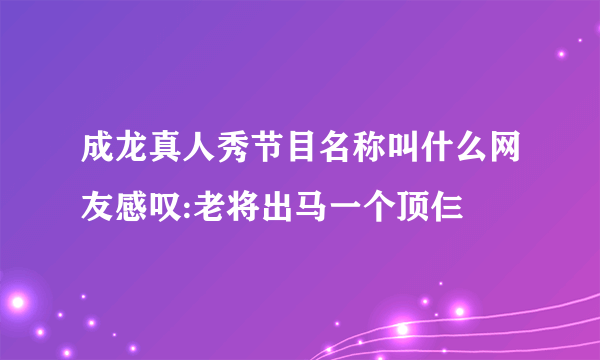 成龙真人秀节目名称叫什么网友感叹:老将出马一个顶仨