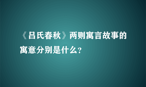 《吕氏春秋》两则寓言故事的寓意分别是什么？