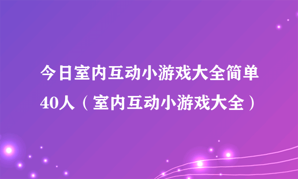 今日室内互动小游戏大全简单40人（室内互动小游戏大全）