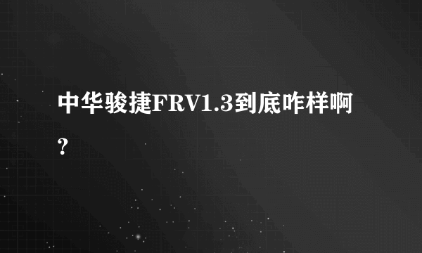 中华骏捷FRV1.3到底咋样啊？