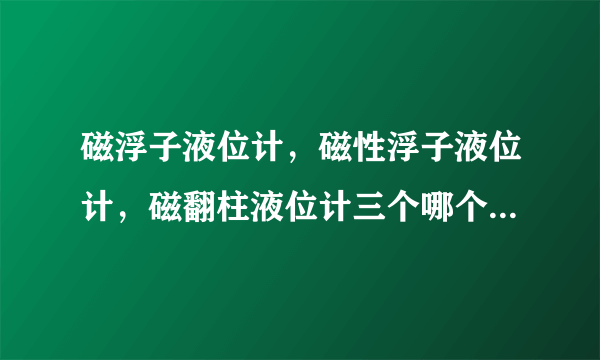 磁浮子液位计，磁性浮子液位计，磁翻柱液位计三个哪个比较好，上海哪家生产的液位计产品价格合理又专业？