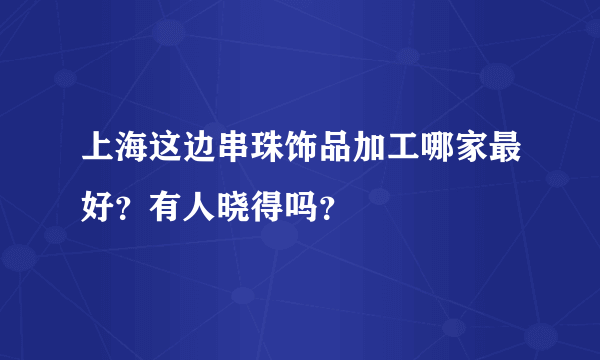 上海这边串珠饰品加工哪家最好？有人晓得吗？