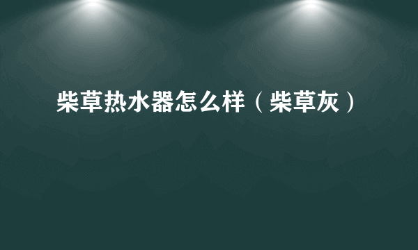 柴草热水器怎么样（柴草灰）