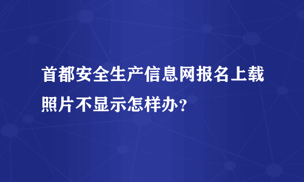 首都安全生产信息网报名上载照片不显示怎样办？