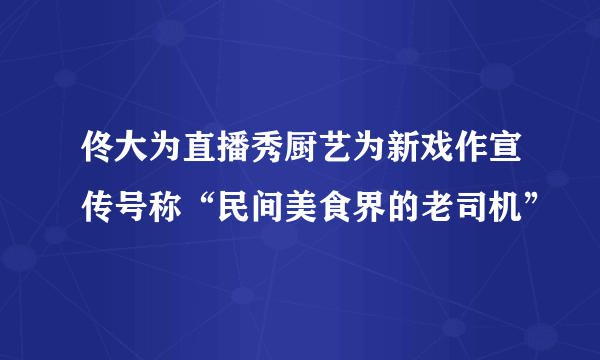 佟大为直播秀厨艺为新戏作宣传号称“民间美食界的老司机”