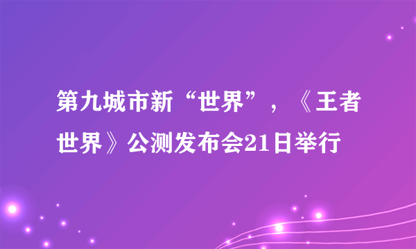 第九城市新“世界”，《王者世界》公测发布会21日举行