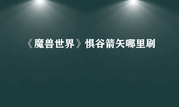 《魔兽世界》惧谷箭矢哪里刷