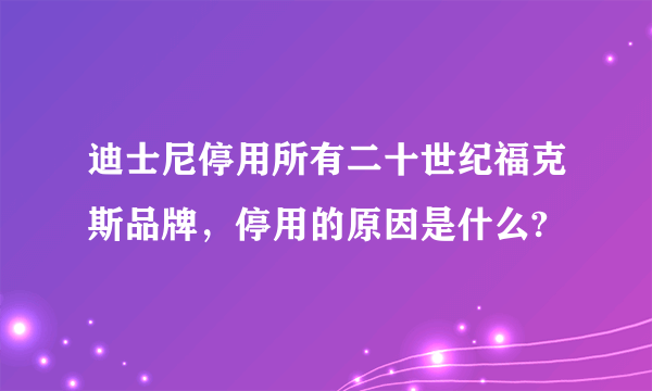 迪士尼停用所有二十世纪福克斯品牌，停用的原因是什么?