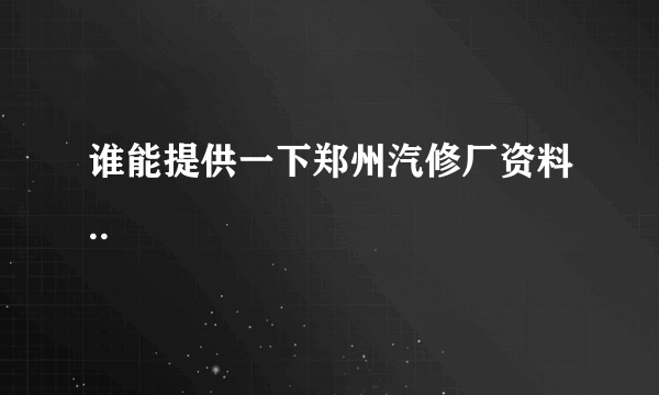 谁能提供一下郑州汽修厂资料..