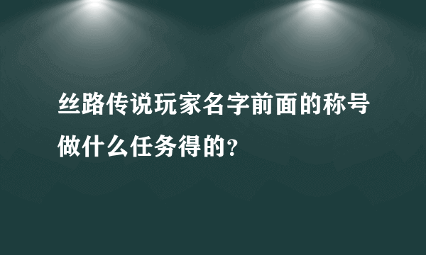 丝路传说玩家名字前面的称号做什么任务得的？