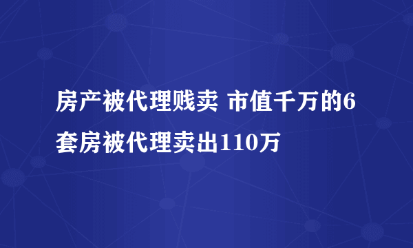 房产被代理贱卖 市值千万的6套房被代理卖出110万