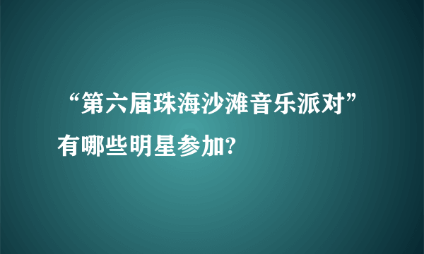 “第六届珠海沙滩音乐派对”有哪些明星参加?