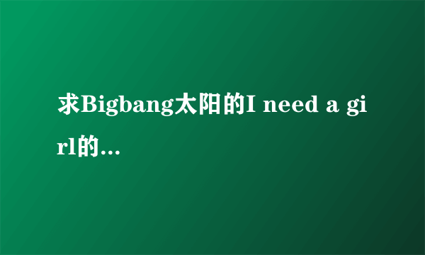 求Bigbang太阳的I need a girl的中文音译歌词