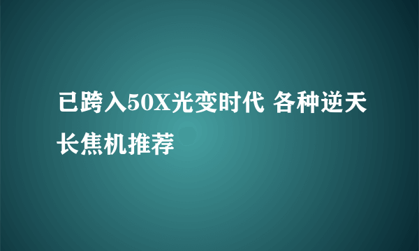 已跨入50X光变时代 各种逆天长焦机推荐