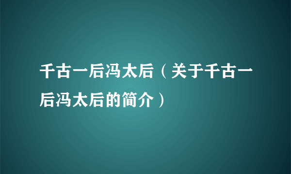 千古一后冯太后（关于千古一后冯太后的简介）