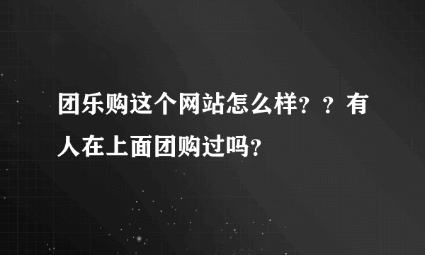 团乐购这个网站怎么样？？有人在上面团购过吗？