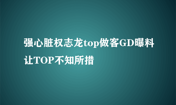 强心脏权志龙top做客GD曝料让TOP不知所措