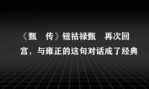 《甄嬛传》钮祜禄甄嬛再次回宫，与雍正的这句对话成了经典