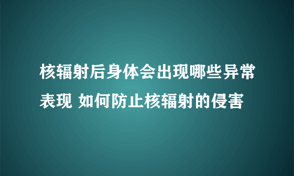 核辐射后身体会出现哪些异常表现 如何防止核辐射的侵害