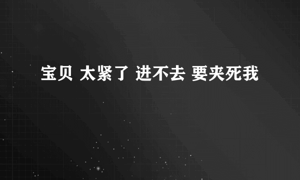 宝贝 太紧了 进不去 要夹死我