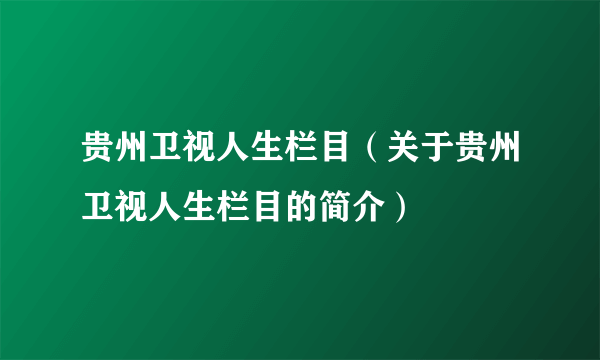 贵州卫视人生栏目（关于贵州卫视人生栏目的简介）