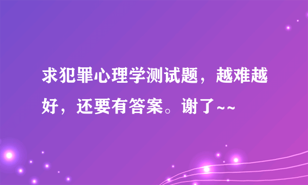 求犯罪心理学测试题，越难越好，还要有答案。谢了~~