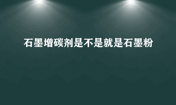 石墨增碳剂是不是就是石墨粉