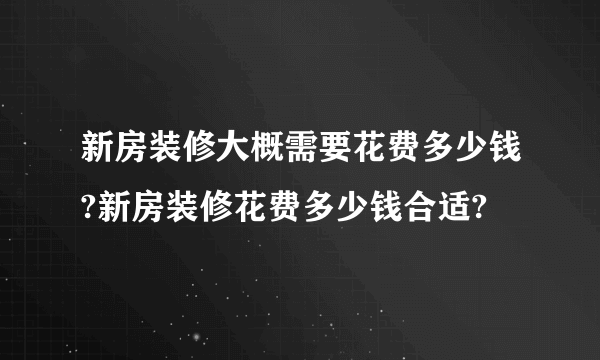 新房装修大概需要花费多少钱?新房装修花费多少钱合适?