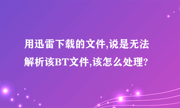 用迅雷下载的文件,说是无法解析该BT文件,该怎么处理?