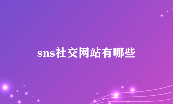 sns社交网站有哪些