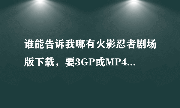 谁能告诉我哪有火影忍者剧场版下载，要3GP或MP4或AVI的