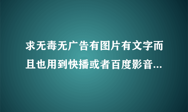 求无毒无广告有图片有文字而且也用到快播或者百度影音的网站？