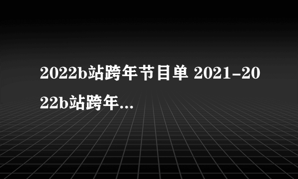 2022b站跨年节目单 2021-2022b站跨年晚会节目介绍