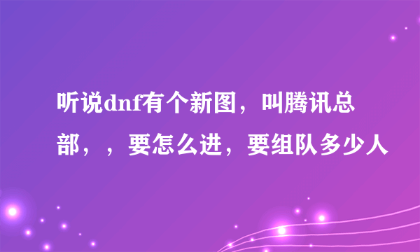 听说dnf有个新图，叫腾讯总部，，要怎么进，要组队多少人