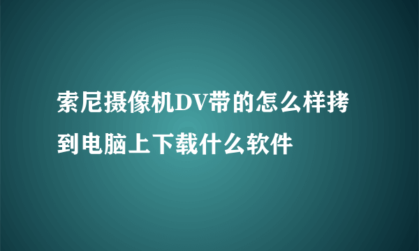 索尼摄像机DV带的怎么样拷到电脑上下载什么软件