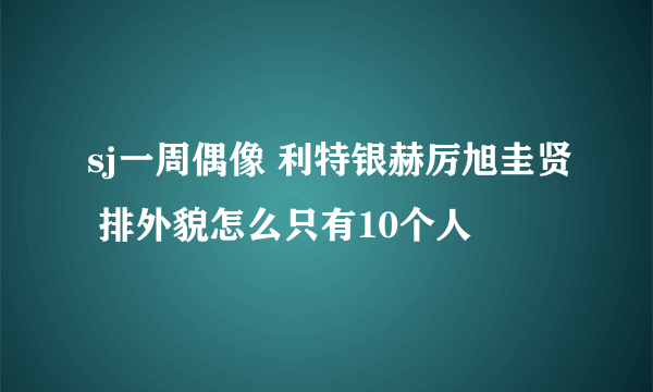 sj一周偶像 利特银赫厉旭圭贤 排外貌怎么只有10个人