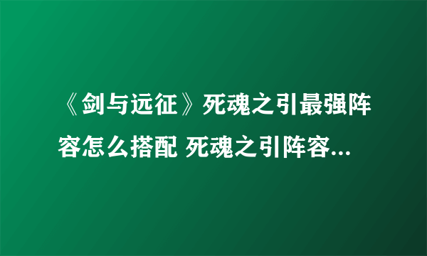 《剑与远征》死魂之引最强阵容怎么搭配 死魂之引阵容搭配攻略